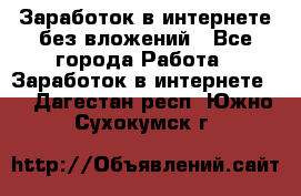 Заработок в интернете без вложений - Все города Работа » Заработок в интернете   . Дагестан респ.,Южно-Сухокумск г.